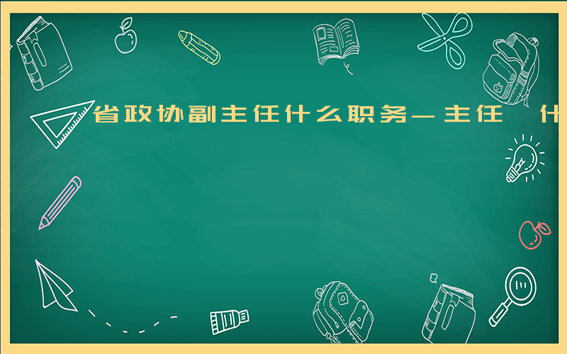 省政协副主任什么职务-主任 什么职务